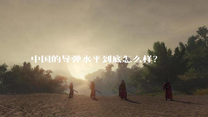中国的导弹水平到底怎么样？