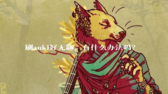 刷anki好无聊，有什么办法吗？