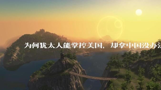 为何犹太人能掌控美国，却拿中国没办法？