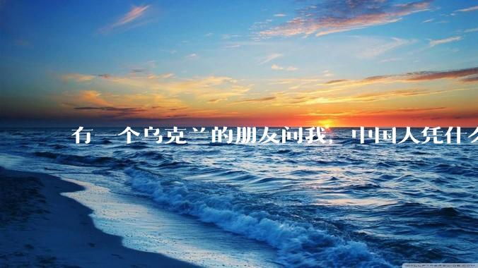 有一个乌克兰的朋友问我，中国人凭什么能享受和平，我该怎么说？