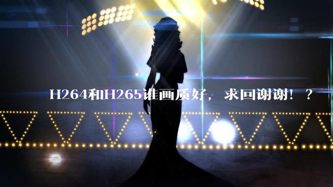 H264和H265谁画质好，求回谢谢！？