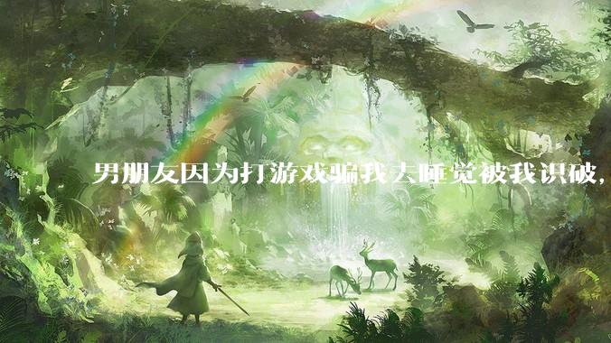 男朋友因为打游戏骗我去睡觉被我识破，然后我提了分手，他同意了，问问男孩子们他怎么想的？