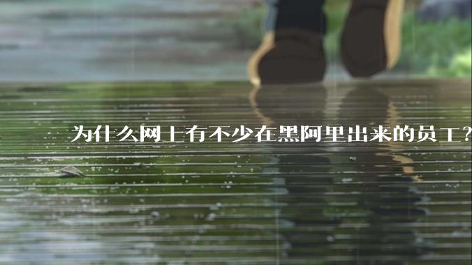 为什么网上有不少在黑阿里出来的员工？