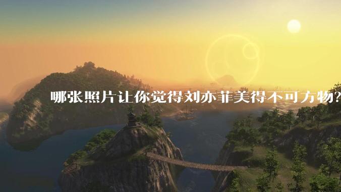 哪张照片让你觉得刘亦菲美得不可方物？